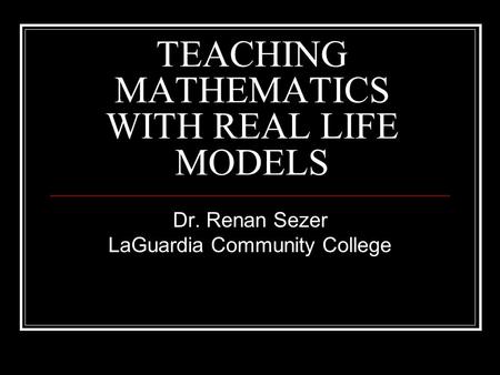 TEACHING MATHEMATICS WITH REAL LIFE MODELS Dr. Renan Sezer LaGuardia Community College.