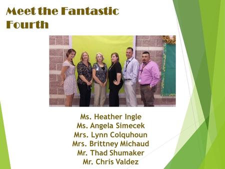 Meet the Fantastic Fourth Ms. Heather Ingle Ms. Angela Simecek Mrs. Lynn Colquhoun Mrs. Brittney Michaud Mr. Thad Shumaker Mr. Chris Valdez.