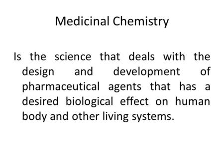 Medicinal Chemistry Is the science that deals with the design and development of pharmaceutical agents that has a desired biological effect on human body.