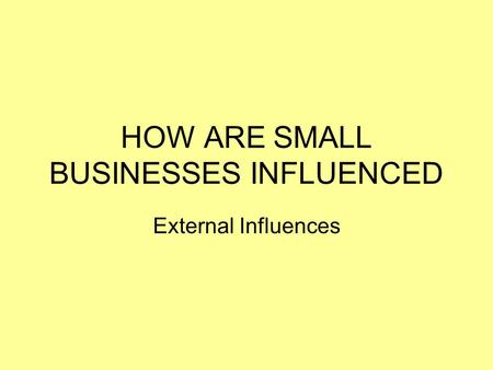 HOW ARE SMALL BUSINESSES INFLUENCED External Influences.