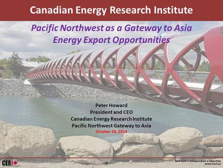 Relevant Independent Objective www.ceri.ca 1 Pacific Northwest as a Gateway to Asia Energy Export Opportunities Canadian Energy Research Institute Peter.