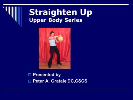 Straighten Up Upper Body Series  Presented by  Peter A. Gratale DC,CSCS.