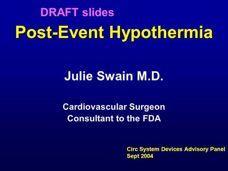 Post-Event Hypothermia Julie Swain M.D. Cardiovascular Surgeon Consultant to the FDA Circ System Devices Advisory Panel Sept 2004 DRAFT slides.