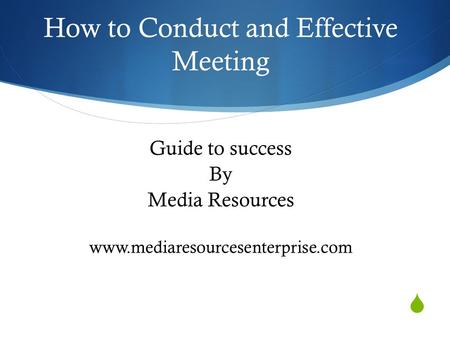  Guide to success By Media Resources www.mediaresourcesenterprise.com How to Conduct and Effective Meeting.