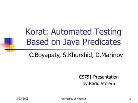 1/23/2003University of Virginia1 Korat: Automated Testing Based on Java Predicates CS751 Presentation by Radu Stoleru C.Boyapaty, S.Khurshid, D.Marinov.