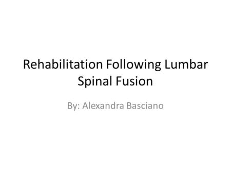 Rehabilitation Following Lumbar Spinal Fusion By: Alexandra Basciano.