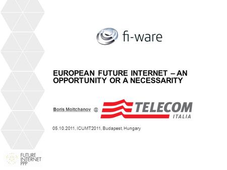 EUROPEAN FUTURE INTERNET – AN OPPORTUNITY OR A NECESSARITY Boris 05.10.2011, ICUMT2011, Budapest, Hungary.