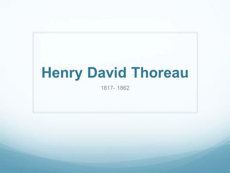 Henry David Thoreau 1817- 1862 Henry David Thoreau (1817- 1862) An American author, naturalist, transcendentalist, and philosopher Best known for his.