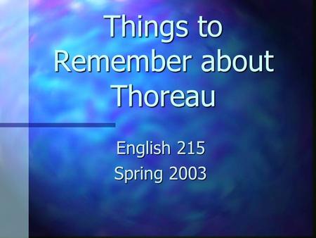 Things to Remember about Thoreau English 215 Spring 2003.