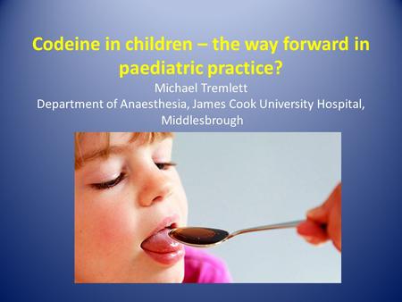 Codeine in children – the way forward in paediatric practice? Michael Tremlett Department of Anaesthesia, James Cook University Hospital, Middlesbrough.