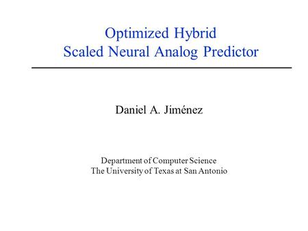 Optimized Hybrid Scaled Neural Analog Predictor Daniel A. Jiménez Department of Computer Science The University of Texas at San Antonio.