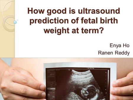 How good is ultrasound prediction of fetal birth weight at term? Enya Ho Ranen Reddy.