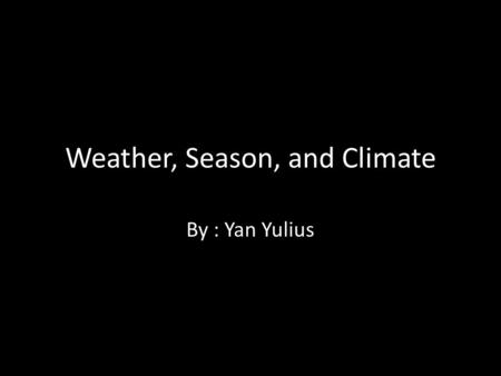 Weather, Season, and Climate By : Yan Yulius. Earth and the Sun At first earth is rotating on its axis straight 0 degrees toward the sun Then big meteor.