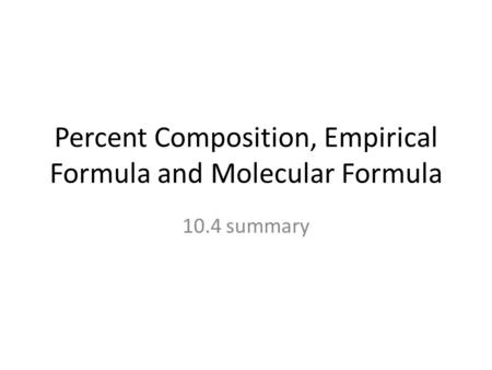 Percent Composition, Empirical Formula and Molecular Formula 10.4 summary.