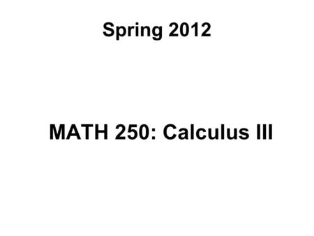Spring 2012 MATH 250: Calculus III. Course Topics Review: Parametric Equations and Polar Coordinates Vectors and Three-Dimensional Analytic Geometry.