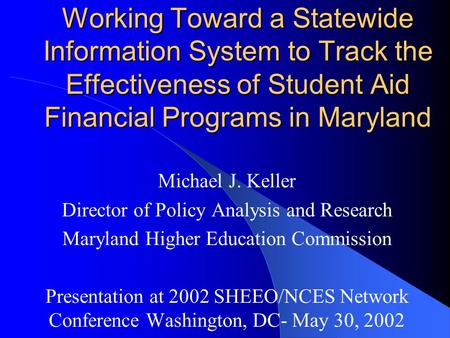 Working Toward a Statewide Information System to Track the Effectiveness of Student Aid Financial Programs in Maryland Michael J. Keller Director of Policy.