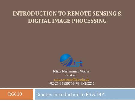 INTRODUCTION TO REMOTE SENSING & DIGITAL IMAGE PROCESSING Course: Introduction to RS & DIP Mirza Muhammad Waqar Contact: +92-21-34650765-79.