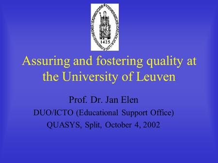 Assuring and fostering quality at the University of Leuven Prof. Dr. Jan Elen DUO/ICTO (Educational Support Office) QUASYS, Split, October 4, 2002.