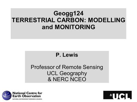 Geogg124 TERRESTRIAL CARBON: MODELLING and MONITORING P. Lewis Professor of Remote Sensing UCL Geography & NERC NCEO.