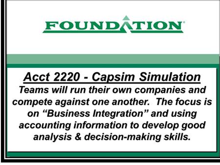 Acct 2220 - Capsim Simulation Teams will run their own companies and compete against one another. The focus is on “Business Integration” and using accounting.