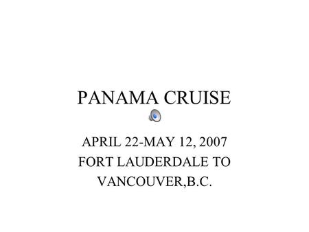 PANAMA CRUISE APRIL 22-MAY 12, 2007 FORT LAUDERDALE TO VANCOUVER,B.C.