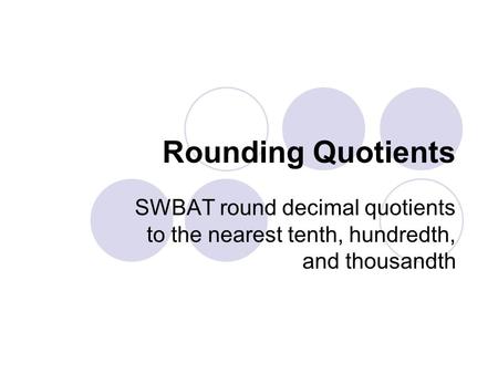 Rounding Quotients SWBAT round decimal quotients to the nearest tenth, hundredth, and thousandth.