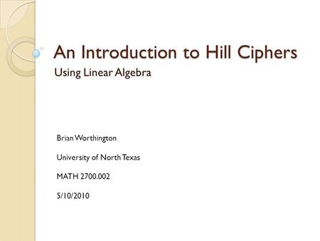 An Introduction to Hill Ciphers Using Linear Algebra Brian Worthington University of North Texas MATH 2700.002 5/10/2010.