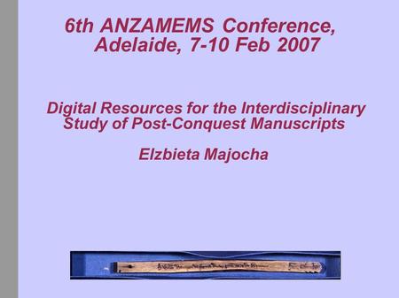 6th ANZAMEMS Conference, Adelaide, 7-10 Feb 2007 Digital Resources for the Interdisciplinary Study of Post-Conquest Manuscripts Elzbieta Majocha