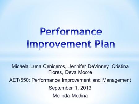 Micaela Luna Ceniceros, Jennifer DeVinney, Cristina Flores, Deva Moore AET/550: Performance Improvement and Management September 1, 2013 Melinda Medina.