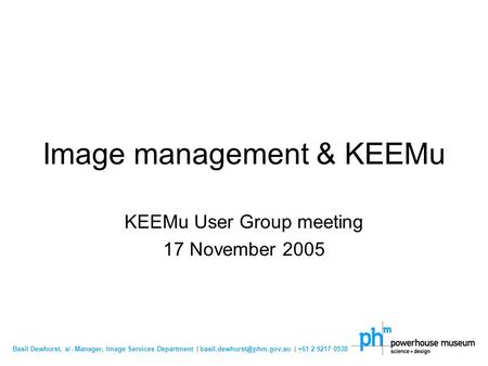 Basil Dewhurst, a/- Manager, Image Services Department | | +61 2 9217 0538 Image management & KEEMu KEEMu User Group meeting.