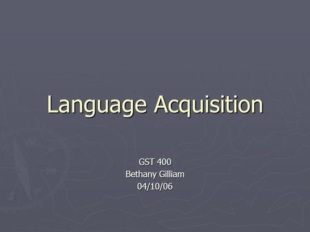 Language Acquisition GST 400 Bethany Gilliam 04/10/06.