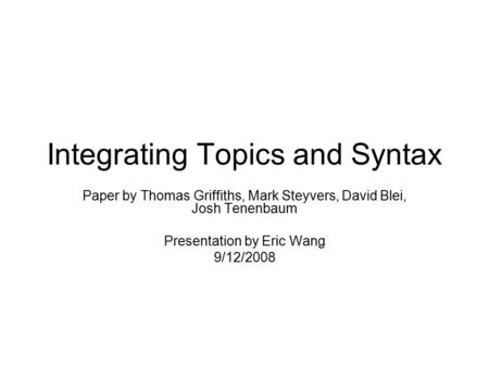 Integrating Topics and Syntax Paper by Thomas Griffiths, Mark Steyvers, David Blei, Josh Tenenbaum Presentation by Eric Wang 9/12/2008.