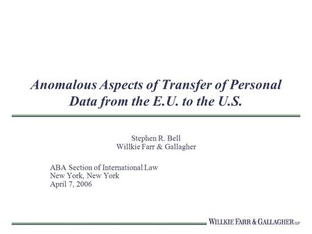 Anomalous Aspects of Transfer of Personal Data from the E.U. to the U.S. Stephen R. Bell Willkie Farr & Gallagher ABA Section of International Law New.