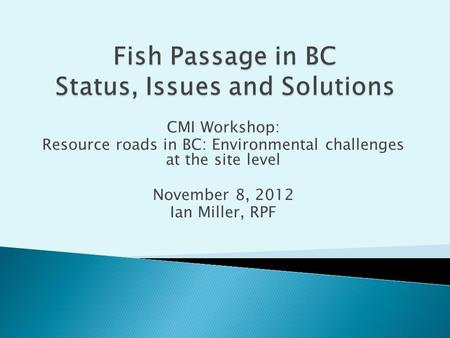 CMI Workshop: Resource roads in BC: Environmental challenges at the site level November 8, 2012 Ian Miller, RPF.