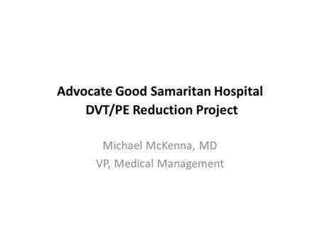 Advocate Good Samaritan Hospital DVT/PE Reduction Project Michael McKenna, MD VP, Medical Management.