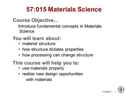 Chapter 1 - 1 57:015 Materials Science Course Objective... Introduce fundamental concepts in Materials Science You will learn about: material structure.