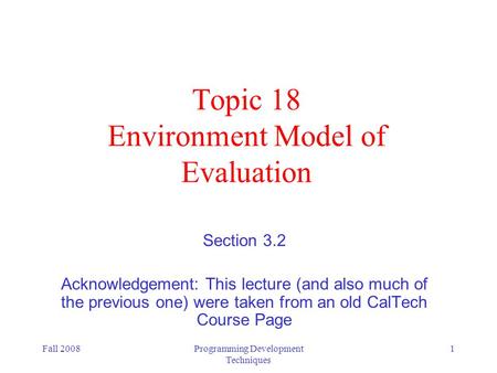 Fall 2008Programming Development Techniques 1 Topic 18 Environment Model of Evaluation Section 3.2 Acknowledgement: This lecture (and also much of the.