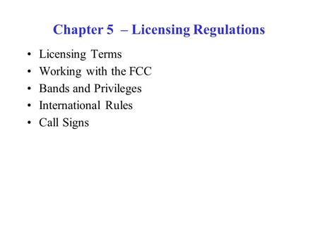 Chapter 5 – Licensing Regulations Licensing Terms Working with the FCC Bands and Privileges International Rules Call Signs.