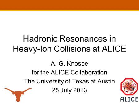 Hadronic Resonances in Heavy-Ion Collisions at ALICE A.G. Knospe for the ALICE Collaboration The University of Texas at Austin 25 July 2013.