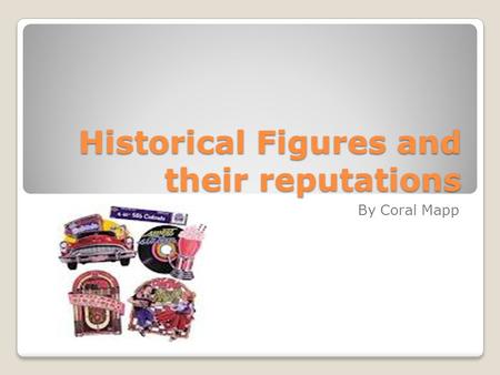 Historical Figures and their reputations By Coral Mapp.