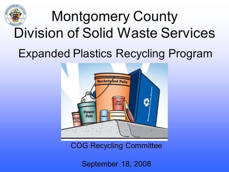 Montgomery County Division of Solid Waste Services COG Recycling Committee September 18, 2008 Expanded Plastics Recycling Program.