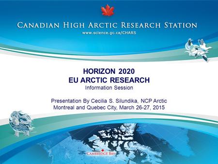 HORIZON 2020 EU ARCTIC RESEARCH Information Session Presentation By Cecilia S. Silundika, NCP Arctic Montreal and Quebec City, March 26-27, 2015.
