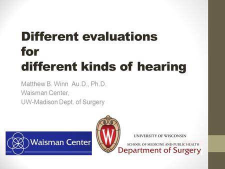Different evaluations for different kinds of hearing Matthew B. Winn Au.D., Ph.D. Waisman Center, UW-Madison Dept. of Surgery.