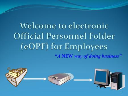 “A NEW way of doing business” 1. WHAT IS eOPF?  The eOPF is the digitized re-creation of your hard copy Official Personnel File (OPF) which is currently.