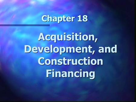 Chapter 18 Acquisition, Development, and Construction Financing.