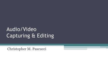 Audio/Video Capturing & Editing Christopher M. Pascucci.