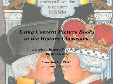 Using Content Picture Books in the History Classroom American History Foundations August 18, 2011 Fran Macko, Ph.D.
