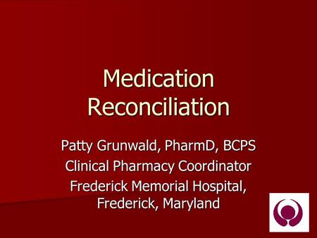 Medication Reconciliation Patty Grunwald, PharmD, BCPS Clinical Pharmacy Coordinator Frederick Memorial Hospital, Frederick, Maryland.