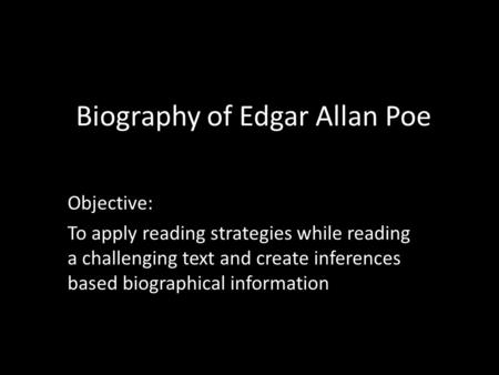 Biography of Edgar Allan Poe Objective: To apply reading strategies while reading a challenging text and create inferences based biographical information.