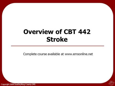 Copyright 2009 Seattle/King County EMS Overview of CBT 442 Stroke Complete course available at www.emsonline.net.